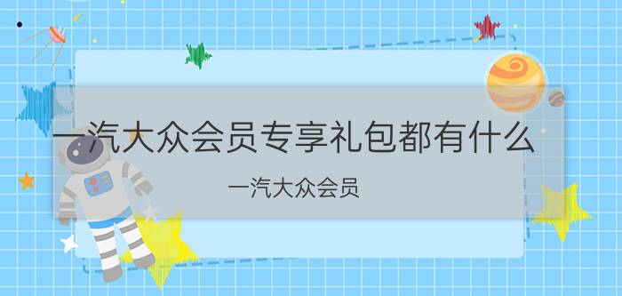 一汽大众会员专享礼包都有什么 一汽大众会员